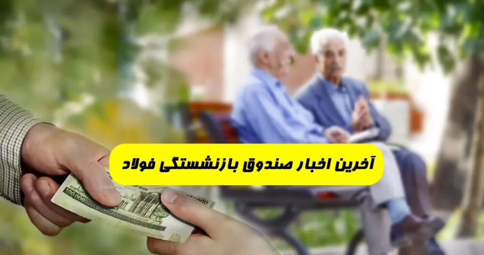 اخرین اخبار صندوق بازنشستگی فولاد - پرداخت وام با سود 4 درصد به بازنشستگان فولاد