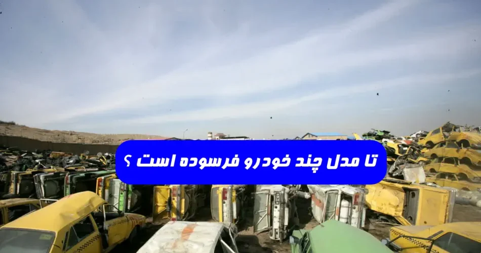 تا مدل چند خودرو فرسوده است - تا چه سالی خودرو فرسوده اعلام شده